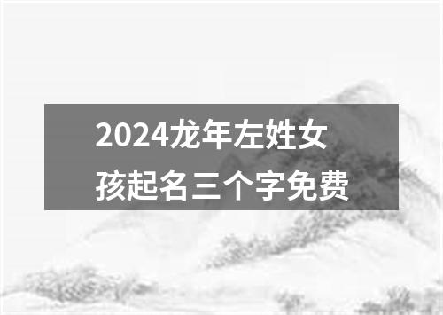 2024龙年左姓女孩起名三个字免费