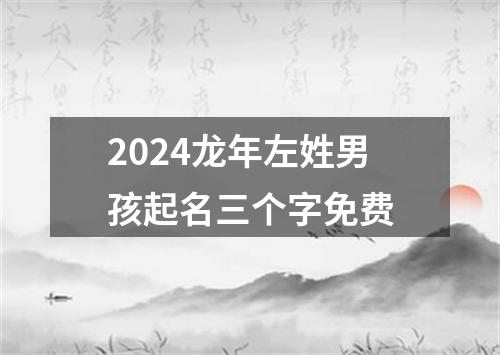 2024龙年左姓男孩起名三个字免费