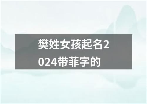 樊姓女孩起名2024带菲字的