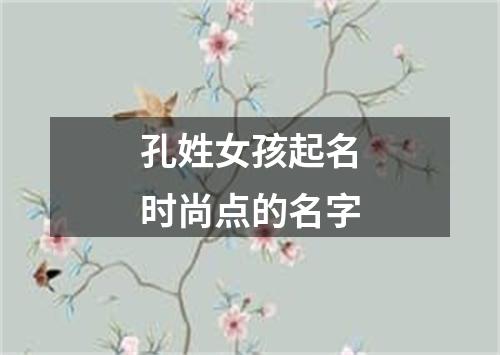 孔姓女孩起名时尚点的名字