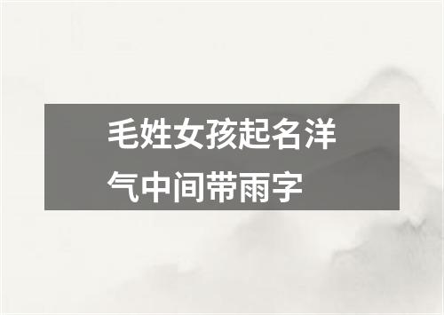 毛姓女孩起名洋气中间带雨字