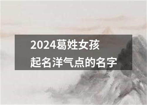 2024葛姓女孩起名洋气点的名字