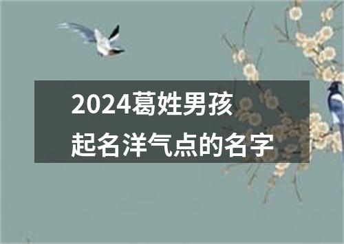 2024葛姓男孩起名洋气点的名字