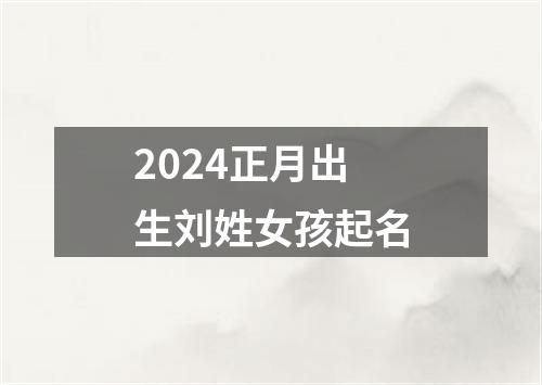 2024正月出生刘姓女孩起名