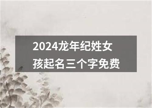 2024龙年纪姓女孩起名三个字免费