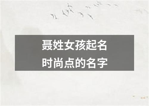 聂姓女孩起名时尚点的名字