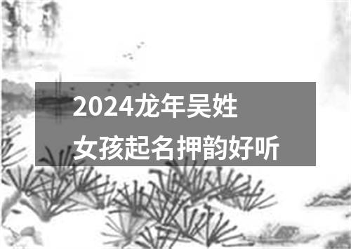 2024龙年吴姓女孩起名押韵好听