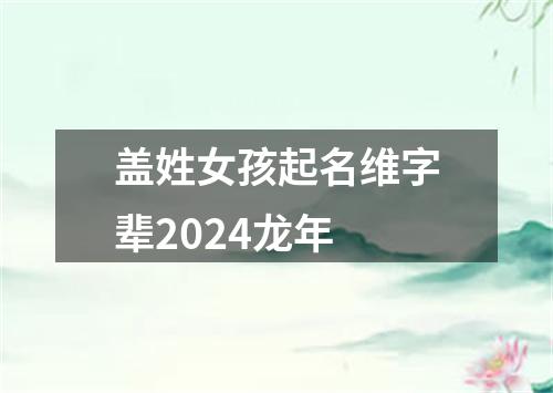 盖姓女孩起名维字辈2024龙年