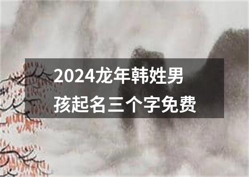 2024龙年韩姓男孩起名三个字免费