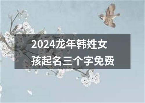 2024龙年韩姓女孩起名三个字免费