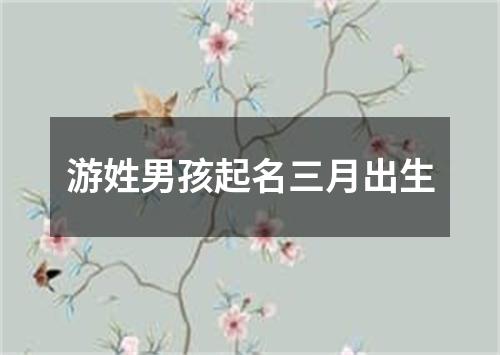 游姓男孩起名三月出生