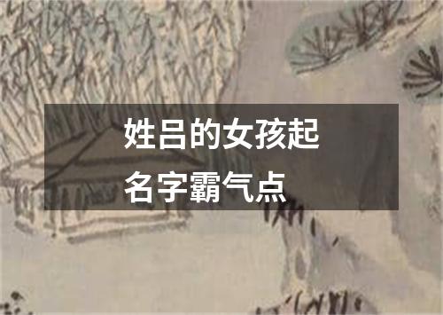 姓吕的女孩起名字霸气点