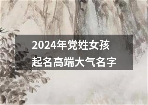 2024年党姓女孩起名高端大气名字