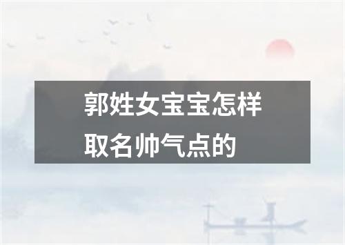 郭姓女宝宝怎样取名帅气点的