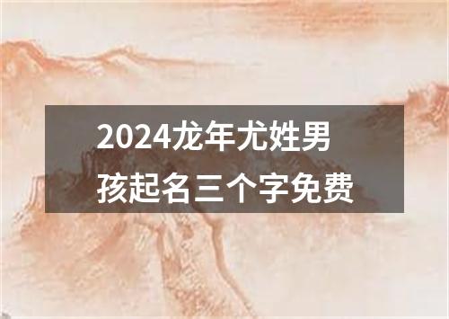 2024龙年尤姓男孩起名三个字免费