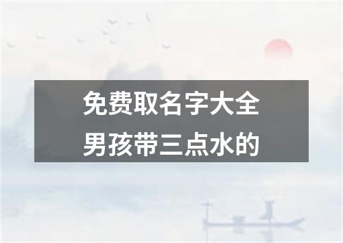 免费取名字大全男孩带三点水的