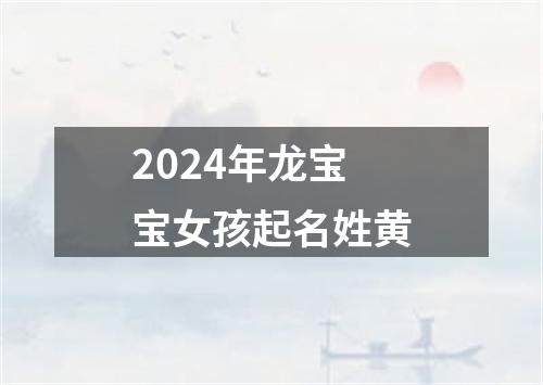 2024年龙宝宝女孩起名姓黄