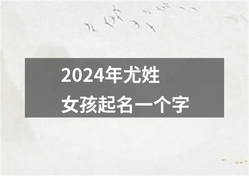 2024年尤姓女孩起名一个字