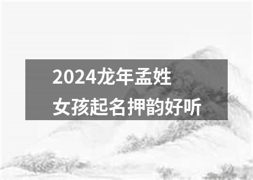 2024龙年孟姓女孩起名押韵好听