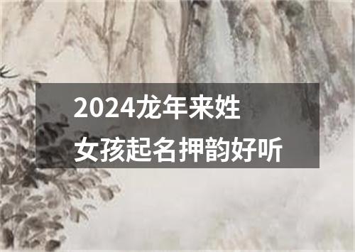 2024龙年来姓女孩起名押韵好听