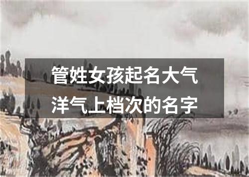 管姓女孩起名大气洋气上档次的名字