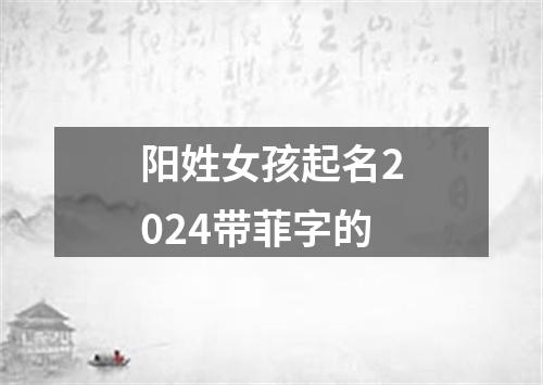 阳姓女孩起名2024带菲字的