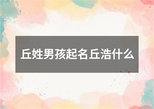 丘姓男孩起名丘浩什么