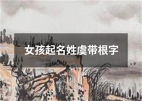 女孩起名姓虞带根字