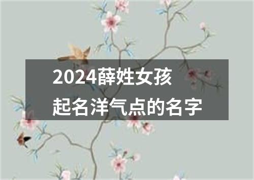 2024薛姓女孩起名洋气点的名字