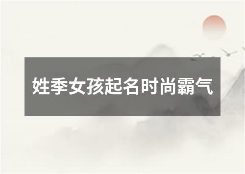 姓季女孩起名时尚霸气