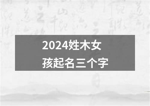 2024姓木女孩起名三个字