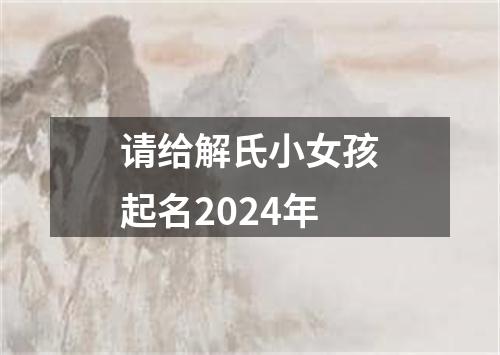 请给解氏小女孩起名2024年