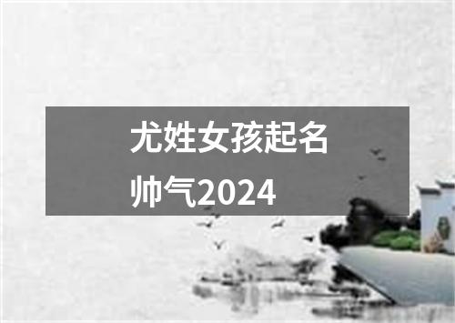 尤姓女孩起名帅气2024