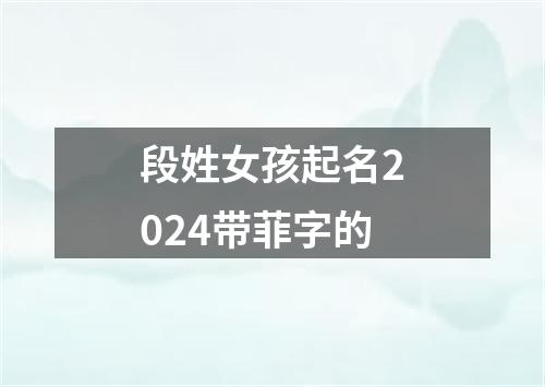 段姓女孩起名2024带菲字的