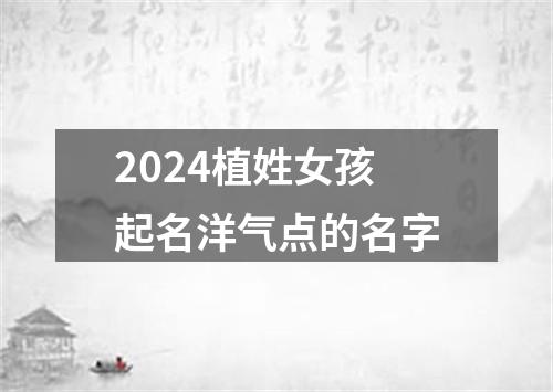 2024植姓女孩起名洋气点的名字