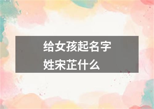 给女孩起名字姓宋芷什么