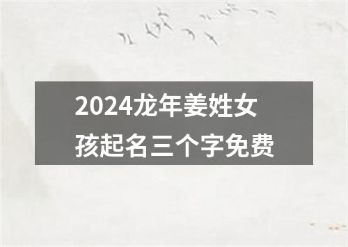 2024龙年姜姓女孩起名三个字免费