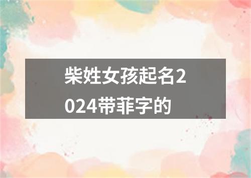 柴姓女孩起名2024带菲字的