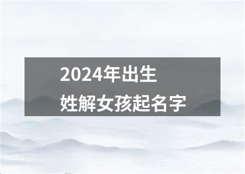 2024年出生姓解女孩起名字