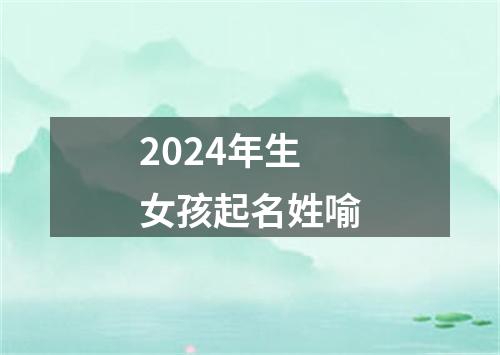 2024年生女孩起名姓喻