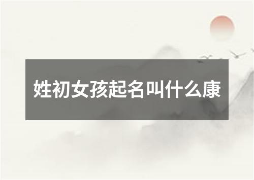 姓初女孩起名叫什么康