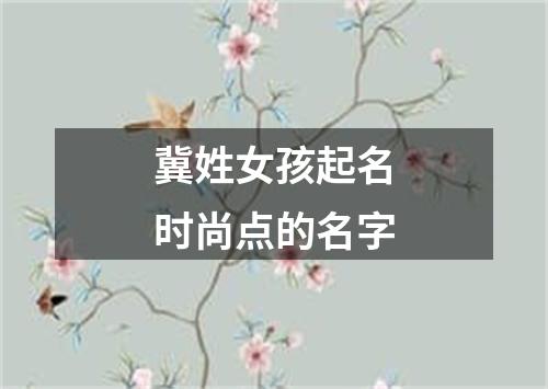 冀姓女孩起名时尚点的名字