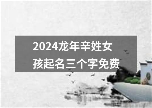 2024龙年辛姓女孩起名三个字免费