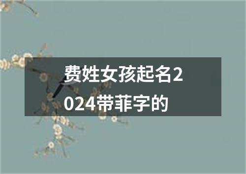 费姓女孩起名2024带菲字的