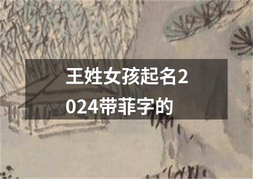 王姓女孩起名2024带菲字的