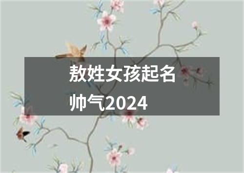 敖姓女孩起名帅气2024