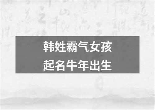 韩姓霸气女孩起名牛年出生