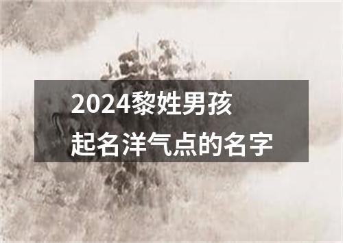 2024黎姓男孩起名洋气点的名字