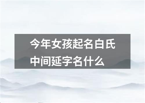 今年女孩起名白氏中间延字名什么