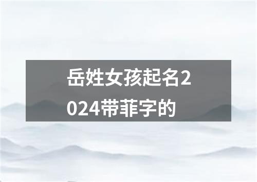 岳姓女孩起名2024带菲字的